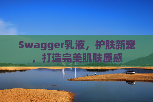 Swagger乳液，护肤新宠，打造完美肌肤质感
